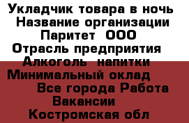 Укладчик товара в ночь › Название организации ­ Паритет, ООО › Отрасль предприятия ­ Алкоголь, напитки › Минимальный оклад ­ 26 000 - Все города Работа » Вакансии   . Костромская обл.